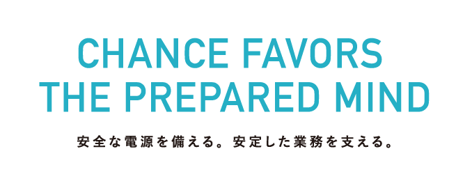 CHANCE FAVORS THE PREPARED MIND 安全な電源を備える。安定した業務を支える。